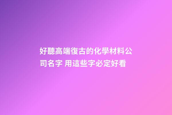 好聽高端復古的化學材料公司名字 用這些字必定好看-第1張-公司起名-玄機派